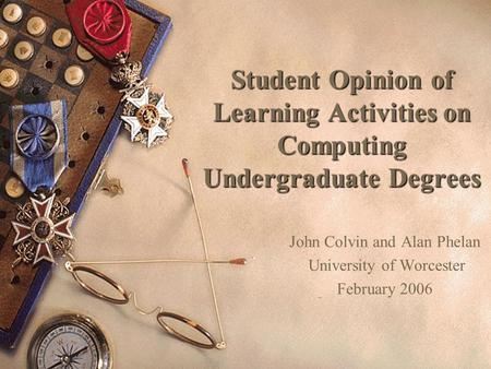 Student Opinion of Learning Activities on Computing Undergraduate Degrees John Colvin and Alan Phelan University of Worcester February 2006.