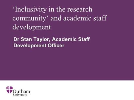 Inclusivity in the research community and academic staff development Dr Stan Taylor, Academic Staff Development Officer.