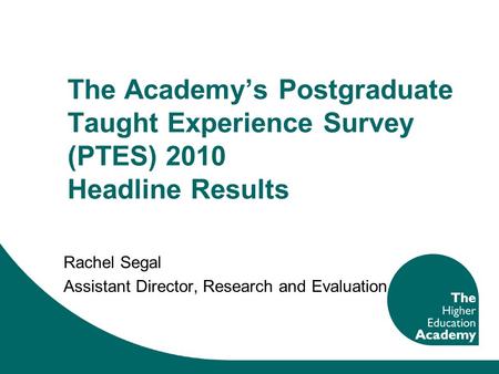 The Academys Postgraduate Taught Experience Survey (PTES) 2010 Headline Results Rachel Segal Assistant Director, Research and Evaluation.