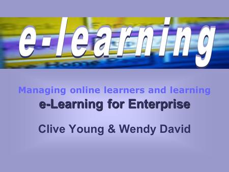 E-Learning for Enterprise Managing online learners and learning e-Learning for Enterprise Clive Young & Wendy David.
