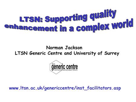 Norman Jackson LTSN Generic Centre and University of Surrey www.ltsn.ac.uk/genericcentre/inst_facilitators.asp.