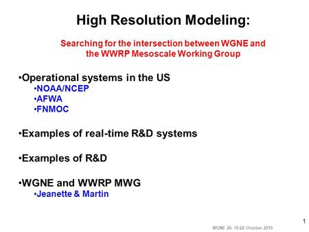 WGNE 26, 18-22 October 2010 1 High Resolution Modeling: Searching for the intersection between WGNE and the WWRP Mesoscale Working Group Operational systems.