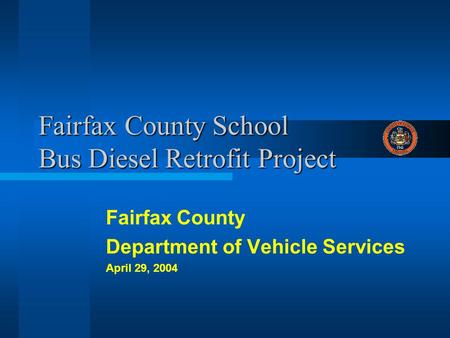 Fairfax County School Bus Diesel Retrofit Project Fairfax County Department of Vehicle Services April 29, 2004.
