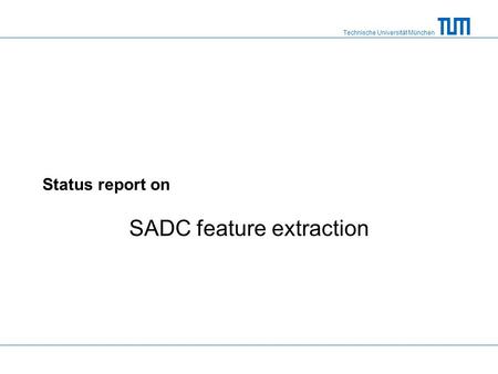 Technische Universität München Status report on SADC feature extraction.