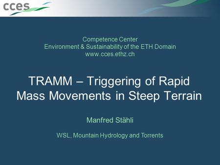 Competence Center Environment & Sustainability of the ETH Domain www.cces.ethz.ch TRAMM – Triggering of Rapid Mass Movements in Steep Terrain Manfred Stähli.