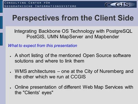 Perspectives from the Client Side Integrating Backbone OS Technology with PostgreSQL PostGIS, UMN MapServer and Mapbender A short listing of the mentioned.