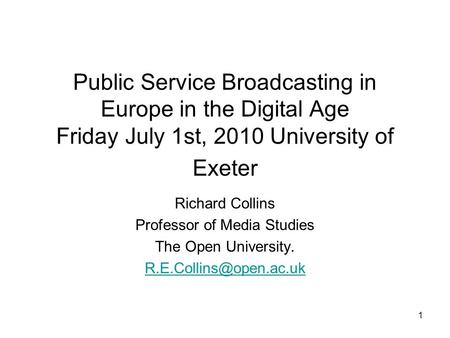 1 Public Service Broadcasting in Europe in the Digital Age Friday July 1st, 2010 University of Exeter Richard Collins Professor of Media Studies The Open.