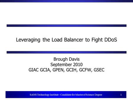 1 SANS Technology Institute - Candidate for Master of Science Degree 1 Leveraging the Load Balancer to Fight DDoS Brough Davis September 2010 GIAC GCIA,