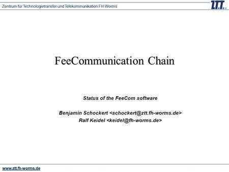 Www.ztt.fh-worms.de Zentrum für Technologietransfer und Telekommunikation FH-Worms FeeCommunication Chain Status of the FeeCom software Benjamin Schockert.