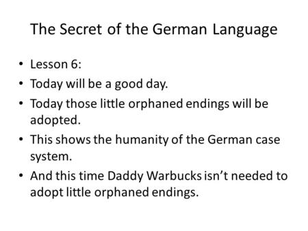 The Secret of the German Language Lesson 6: Today will be a good day. Today those little orphaned endings will be adopted. This shows the humanity of the.