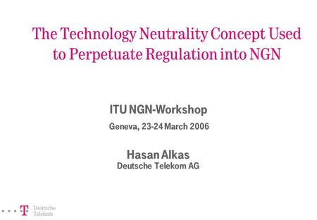 ===!§ Deutsche Telekom The Technology Neutrality Concept Used to Perpetuate Regulation into NGN ITU NGN-Workshop Geneva, 23-24 March 2006 Hasan Alkas.