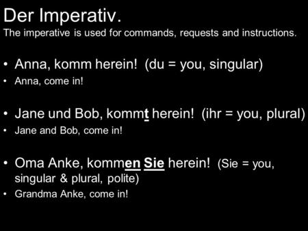 Der Imperativ. The imperative is used for commands, requests and instructions. Anna, komm herein! (du = you, singular) Anna, come in! Jane und Bob, kommt.