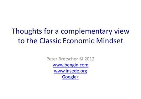 Thoughts for a complementary view to the Classic Economic Mindset Peter Bretscher © 2012 www.bengin.com www.insede.org Google+