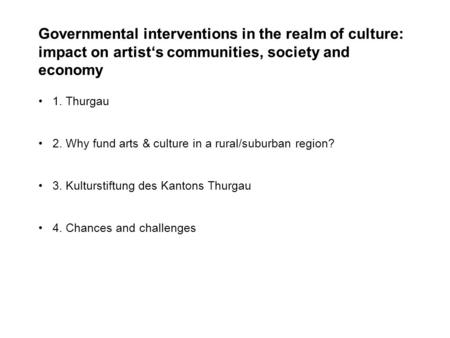 1. Thurgau 2. Why fund arts & culture in a rural/suburban region? 3. Kulturstiftung des Kantons Thurgau 4. Chances and challenges.