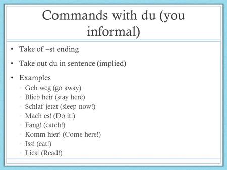 Commands with du (you informal) Take of –st ending Take out du in sentence (implied) Examples Geh weg (go away) Blieb heir (stay here) Schlaf jetzt (sleep.
