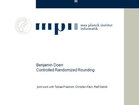 Controlled Randomized Rounding Benjamin Doerr joint work with Tobias Friedrich, Christian Klein, Ralf Osbild.