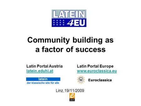 Community building as a factor of success Linz,19/11/2009 Latin Portal Austria latein.eduhi.at latein.eduhi.at Latin Portal Europe www.euroclassica.eu.