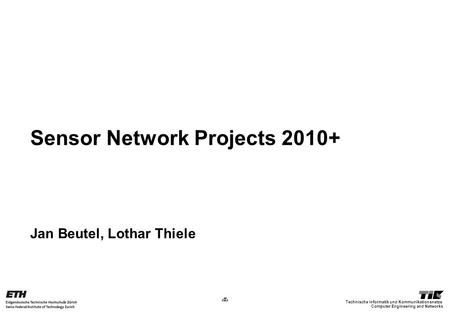 1 Computer Engineering and Networks Technische Informatik und Kommunikationsnetze Sensor Network Projects 2010+ Jan Beutel, Lothar Thiele.