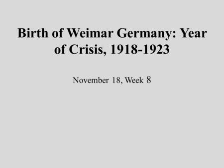 Birth of Weimar Germany: Year of Crisis, 1918-1923 November 18, Week 8.