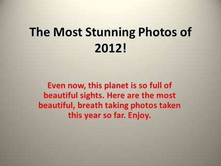 The Most Stunning Photos of 2012! Even now, this planet is so full of beautiful sights. Here are the most beautiful, breath taking photos taken this year.