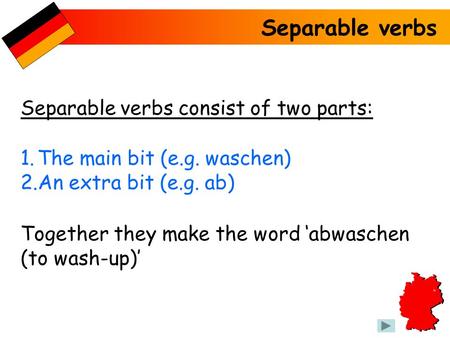 Separable verbs Separable verbs consist of two parts: 1.The main bit (e.g. waschen) 2.An extra bit (e.g. ab) Together they make the word abwaschen (to.