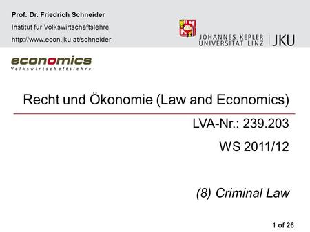 Recht und Ökonomie (Law and Economics) LVA-Nr.: 239.203 WS 2011/12 (8) Criminal Law 1 of 26 Prof. Dr. Friedrich Schneider Institut für Volkswirtschaftslehre.
