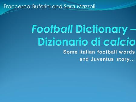 Francesca Bufarini and Sara Mazzoli. Hi! Were Sara and Francesca, were Italian. We go to the same school but we dont attend the same class (Francesca.