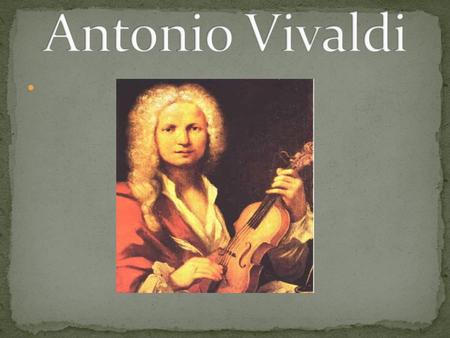 - born in Venice on March 4th, 1678 - died on July 28th 1741 - He was a Baroque composer and a violinist - Also, He started his career as an opera composer.