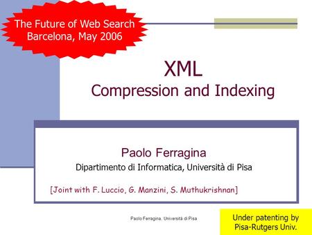 Paolo Ferragina, Università di Pisa XML Compression and Indexing Paolo Ferragina Dipartimento di Informatica, Università di Pisa [Joint with F. Luccio,