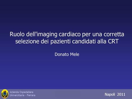 Azienda Ospedaliera Universitaria - Ferrara Napoli 2011 Ruolo dell'imaging cardiaco per una corretta selezione dei pazienti candidati alla CRT Donato Mele.