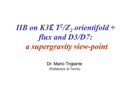 IIB on K3 £ T 2 /Z 2 orientifold + flux and D3/D7: a supergravity view-point Dr. Mario Trigiante (Politecnico di Torino)