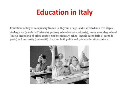 Education in Italy Education in Italy is compulsory from 6 to 16 years of age, and is divided into five stages: kindergarten (scuola dell'infanzia), primary.