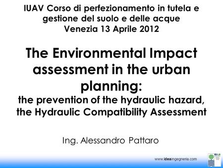 Www.ideaingegneria.com IUAV Corso di perfezionamento in tutela e gestione del suolo e delle acque Venezia 13 Aprile 2012 The Environmental Impact assessment.