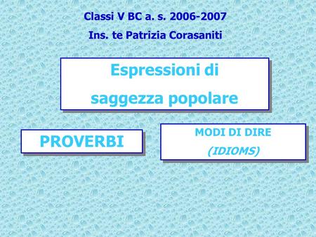 Espressioni di saggezza popolare Espressioni di saggezza popolare MODI DI DIRE (IDIOMS) MODI DI DIRE (IDIOMS) PROVERBI Classi V BC a. s. 2006-2007 Ins.