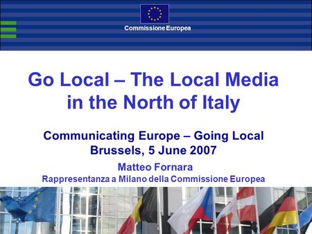 Go Local – The Local Media in the North of Italy Communicating Europe – Going Local Brussels, 5 June 2007 Matteo Fornara Rappresentanza a Milano della.