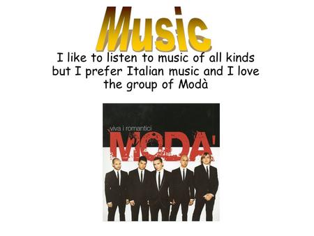 I like to listen to music of all kinds but I prefer Italian music and I love the group of Modà
