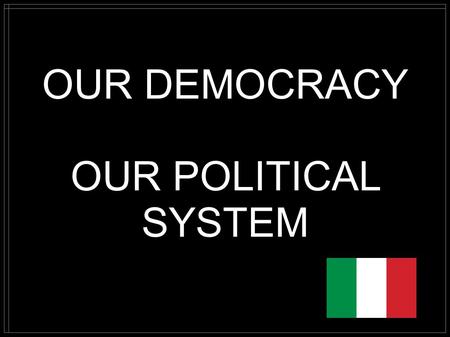 OUR DEMOCRACY OUR POLITICAL SYSTEM. NATIONAL ANTHEM OF ITALY The words of our national anthem were written in 1847 by a young patriot and poet whose name.