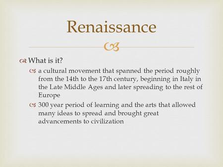 What is it? a cultural movement that spanned the period roughly from the 14th to the 17th century, beginning in Italy in the Late Middle Ages and later.