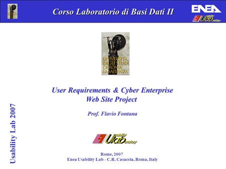 Usability Lab 2007 Corso Laboratorio di Basi Dati II Rome, 2007 Enea Usability Lab - C.R. Casaccia, Roma, Italy User Requirements & Cyber Enterprise Web.