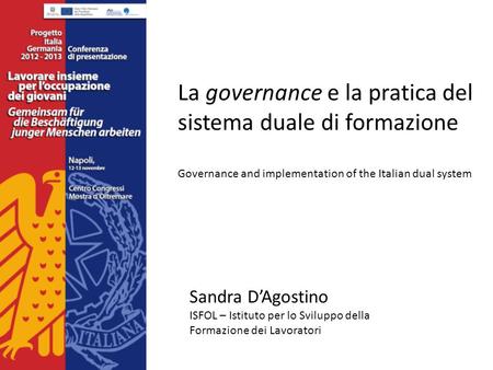 La governance e la pratica del sistema duale di formazione Governance and implementation of the Italian dual system Sandra DAgostino ISFOL – Istituto per.