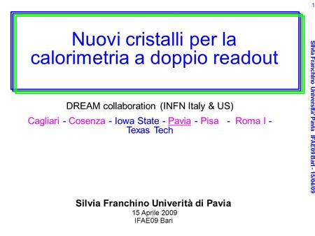 Silvia Franchino Universita' Pavia IFAE09 Bari - 15/04/09 1 Nuovi cristalli per la calorimetria a doppio readout DREAM collaboration (INFN Italy & US)