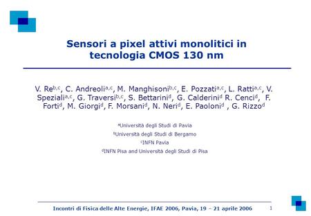 Incontri di Fisica delle Alte Energie, IFAE 2006, Pavia, 19 – 21 aprile 2006 1 Sensori a pixel attivi monolitici in tecnologia CMOS 130 nm V. Re b,c, C.