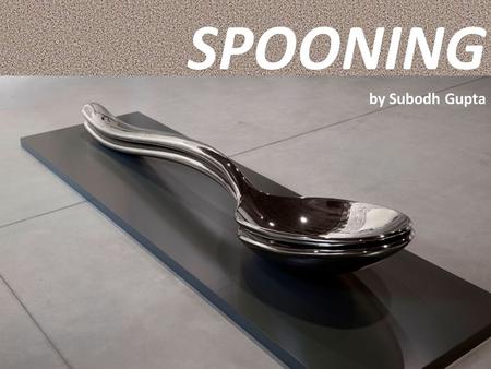 21/07/12 SPOONING by Subodh Gupta. 21/07/12 HIS LIFE SUBODH GUPTA was born in 1964 in Bihar in India, and now he lives in New Delhi, where he moved on.