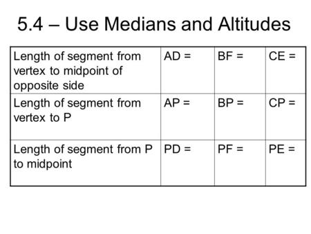 5.4 – Use Medians and Altitudes Length of segment from vertex to midpoint of opposite side AD =BF =CE = Length of segment from vertex to P AP =BP =CP =