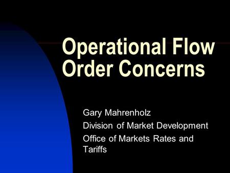 Operational Flow Order Concerns Gary Mahrenholz Division of Market Development Office of Markets Rates and Tariffs.