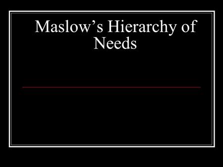 Maslow’s Hierarchy of Needs. Maslow Maslow's Hierarchy of Needs Five levels of needs Seen as a hierarchy The most basic need emerges first People move.