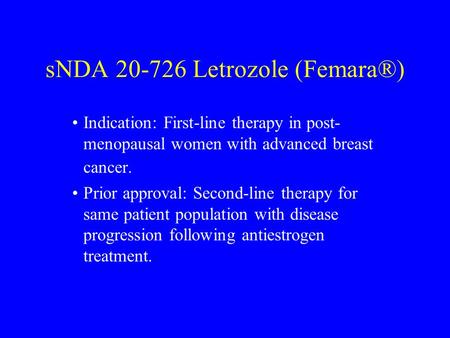 SNDA 20-726 Letrozole (Femara®) Indication: First-line therapy in post- menopausal women with advanced breast cancer. Prior approval: Second-line therapy.
