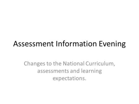 Assessment Information Evening Changes to the National Curriculum, assessments and learning expectations.
