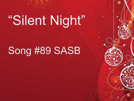“Silent Night” Song #89 SASB. Silent Night! Holy night! All is calm, all is bright Round yon virgin mother and Child Holy Infant so tender and mild, Sleep.