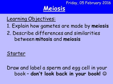 Learning Objectives: 1. Explain how gametes are made by meiosis 2. Describe differences and similarities between mitosis and meiosis Starter Draw and label.